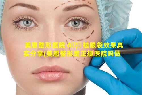 美恩整形医院 🦊 祛眼袋效果真实分享(美恩整形是正规医院吗做双眼皮)